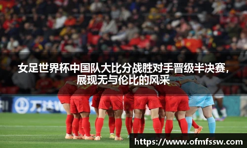 女足世界杯中国队大比分战胜对手晋级半决赛，展现无与伦比的风采