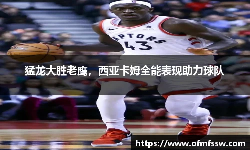 猛龙大胜老鹰，西亚卡姆全能表现助力球队