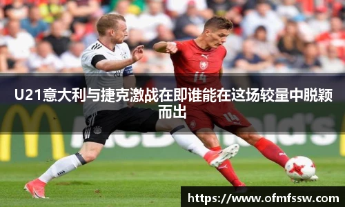 U21意大利与捷克激战在即谁能在这场较量中脱颖而出