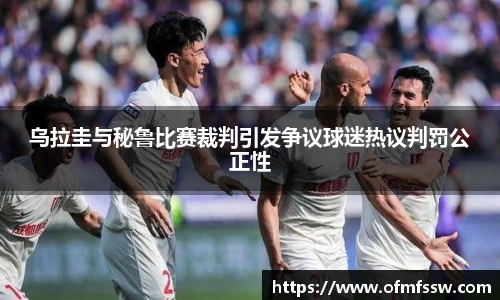 乌拉圭与秘鲁比赛裁判引发争议球迷热议判罚公正性