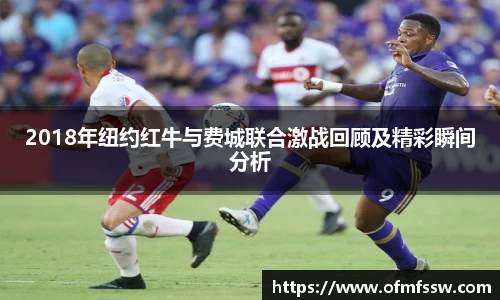 2018年纽约红牛与费城联合激战回顾及精彩瞬间分析