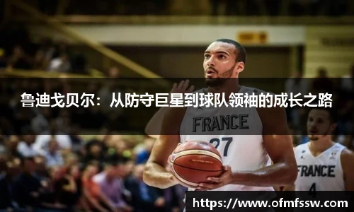 鲁迪戈贝尔：从防守巨星到球队领袖的成长之路