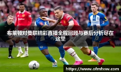 布莱顿对曼联精彩直播全程回顾与赛后分析尽在这里