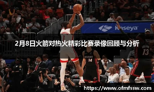 2月8日火箭对热火精彩比赛录像回顾与分析