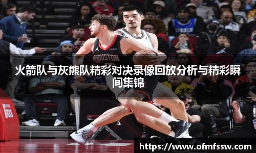 火箭队与灰熊队精彩对决录像回放分析与精彩瞬间集锦
