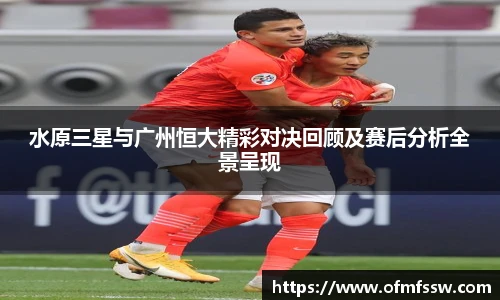 水原三星与广州恒大精彩对决回顾及赛后分析全景呈现