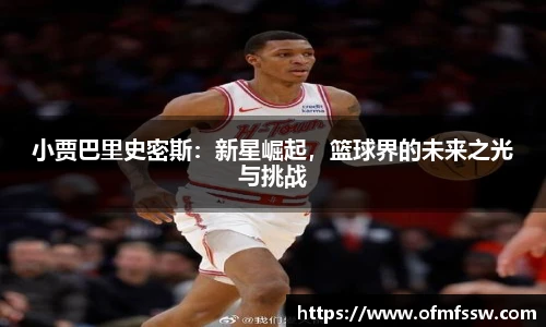 小贾巴里史密斯：新星崛起，篮球界的未来之光与挑战