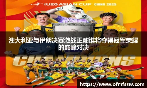 澳大利亚与伊朗决赛激战正酣谁将夺得冠军荣耀的巅峰对决